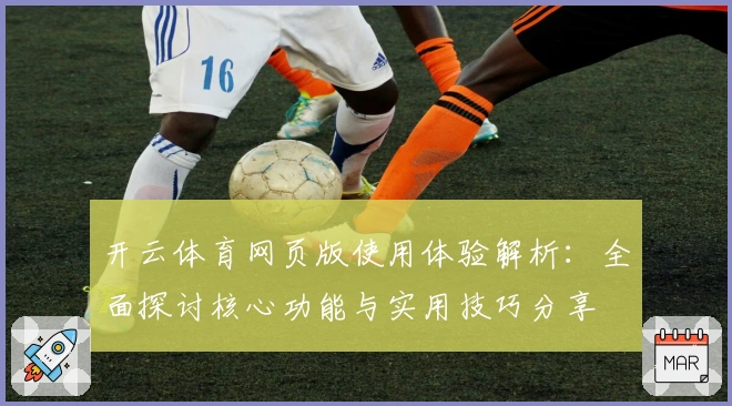 开云体育网页版使用体验解析：全面探讨核心功能与实用技巧分享