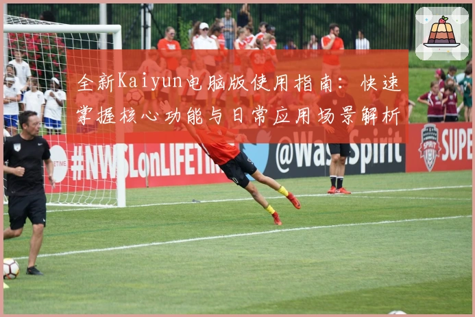 全新Kaiyun电脑版使用指南：快速掌握核心功能与日常应用场景解析