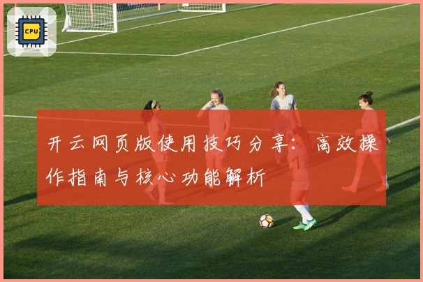 开云网页版使用技巧分享：高效操作指南与核心功能解析