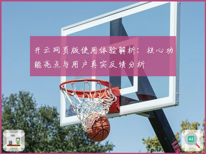 开云网页版使用体验解析：核心功能亮点与用户真实反馈分析