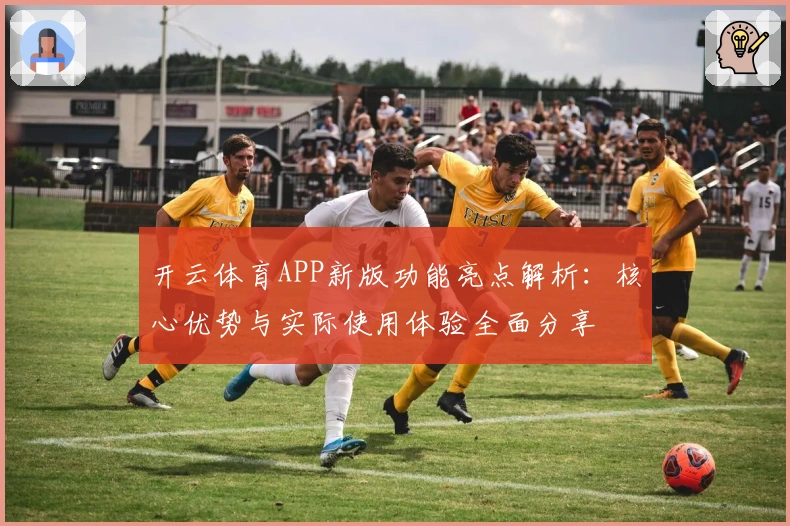 开云体育APP新版功能亮点解析：核心优势与实际使用体验全面分享
