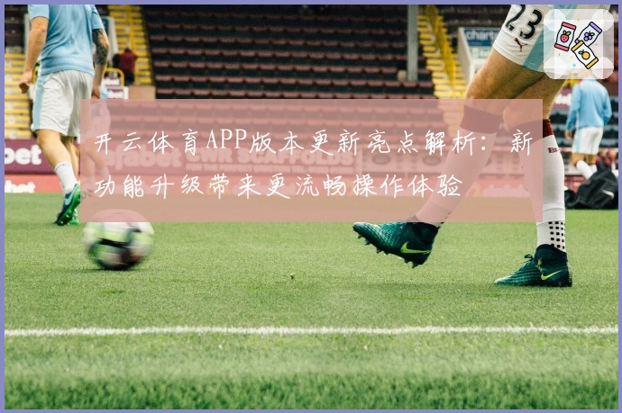 开云体育APP版本更新亮点解析:新功能升级带来更流畅操作体验