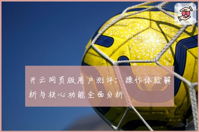 开云网页版用户测评:操作体验解析与核心功能全面分析
