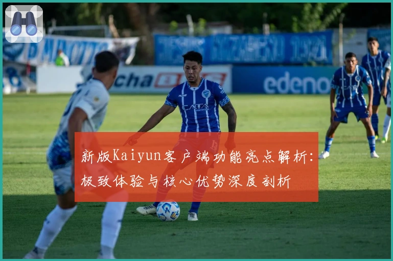 新版Kaiyun客户端功能亮点解析：极致体验与核心优势深度剖析