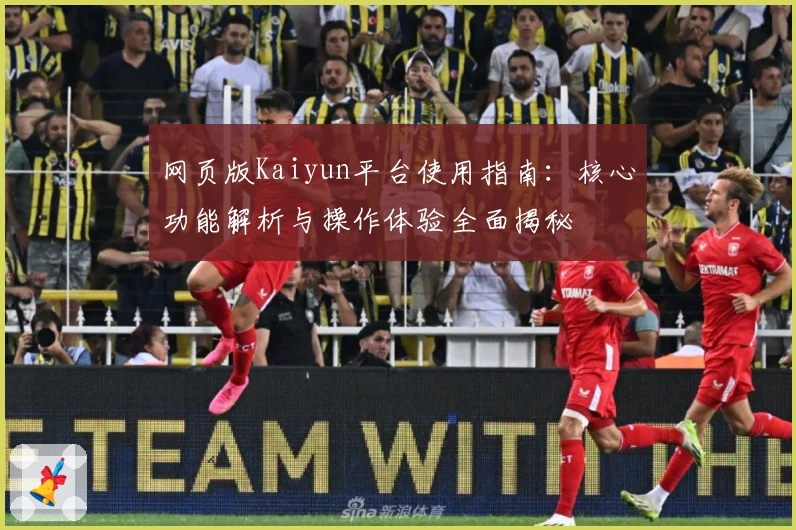 网页版Kaiyun平台使用指南:核心功能解析与操作体验全面揭秘