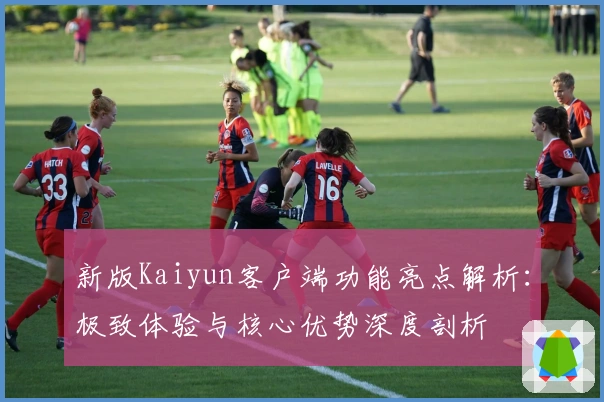 新版Kaiyun客户端功能亮点解析：极致体验与核心优势深度剖析