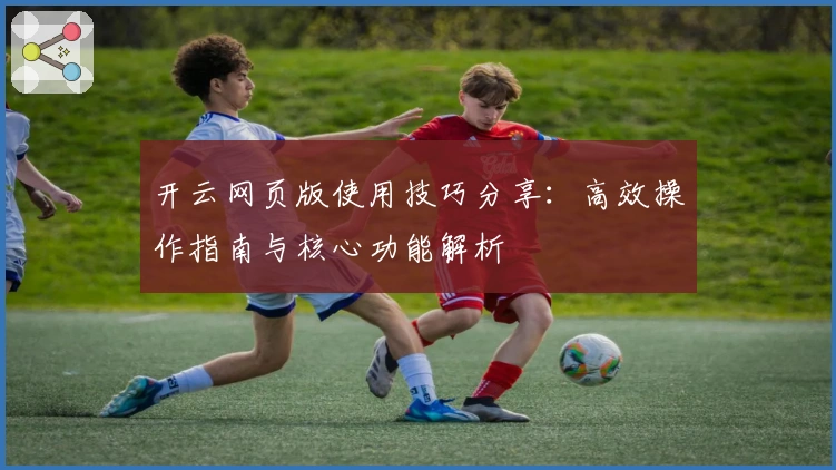 开云网页版使用技巧分享:高效操作指南与核心功能解析