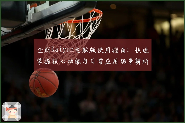 全新Kaiyun电脑版使用指南：快速掌握核心功能与日常应用场景解析