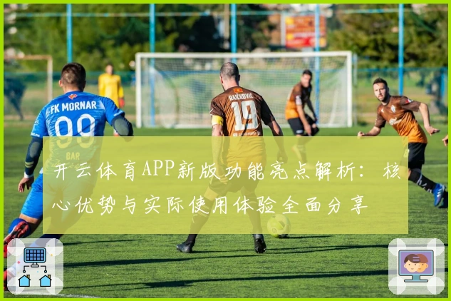 开云体育APP新版功能亮点解析：核心优势与实际使用体验全面分享