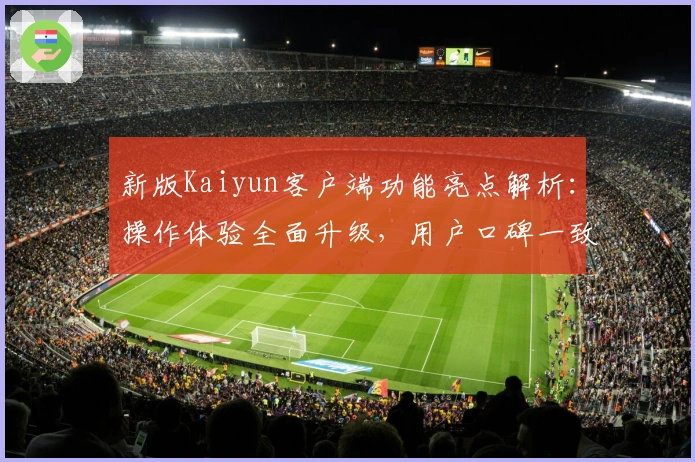 新版Kaiyun客户端功能亮点解析:操作体验全面升级,用户口碑一致好评