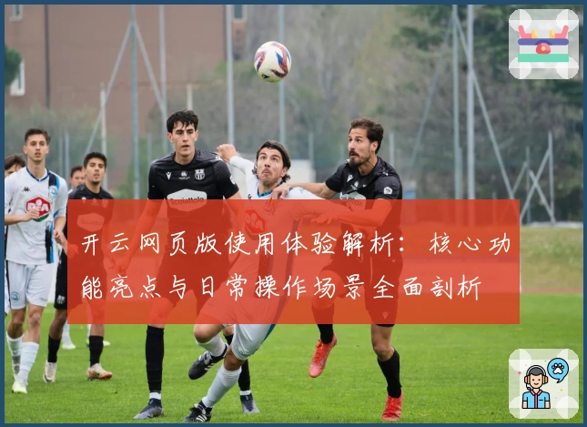 开云网页版使用体验解析：核心功能亮点与日常操作场景全面剖析