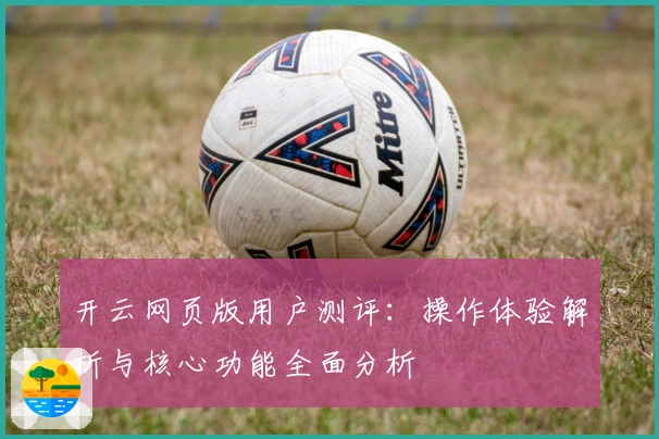 开云网页版用户测评：操作体验解析与核心功能全面分析